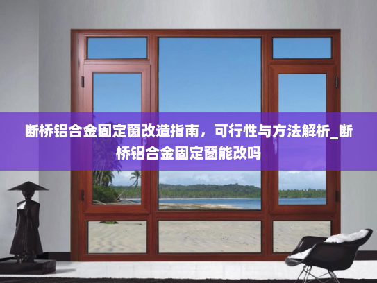 断桥铝合金固定窗改造指南，可行性与方法解析_断桥铝合金固定窗能改吗
