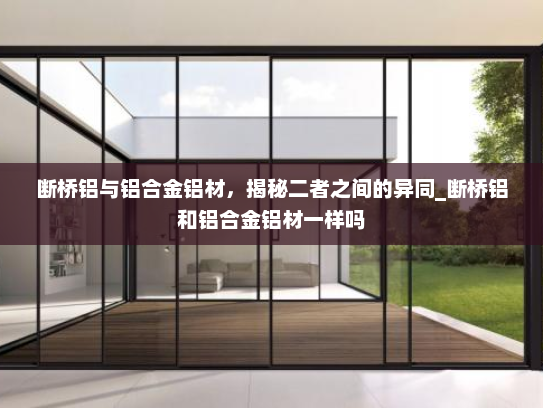 断桥铝与铝合金铝材，揭秘二者之间的异同_断桥铝和铝合金铝材一样吗