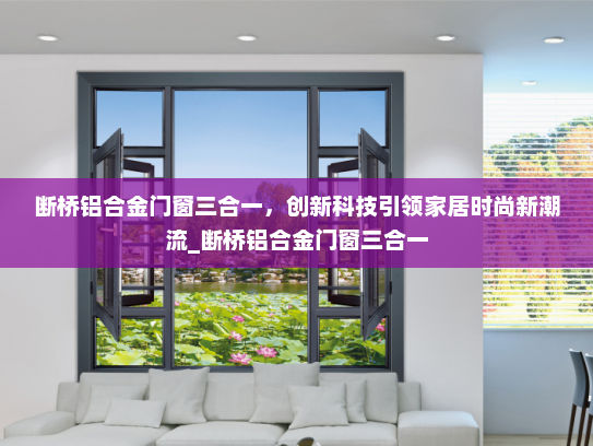 断桥铝合金门窗三合一，创新科技引领家居时尚新潮流_断桥铝合金门窗三合一