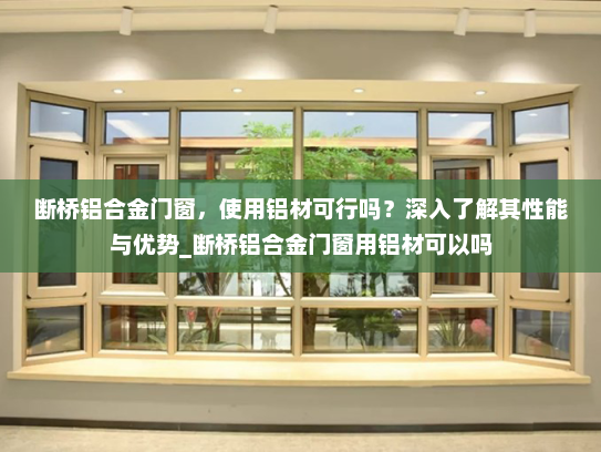 断桥铝合金门窗，使用铝材可行吗？深入了解其性能与优势_断桥铝合金门窗用铝材可以吗