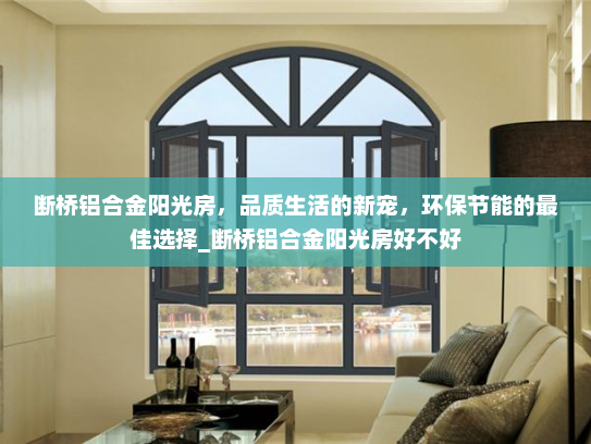 断桥铝合金阳光房，品质生活的新宠，环保节能的最佳选择_断桥铝合金阳光房好不好
