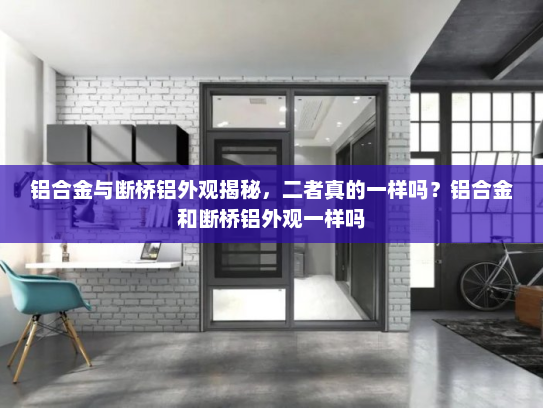 铝合金与断桥铝外观揭秘，二者真的一样吗？铝合金和断桥铝外观一样吗