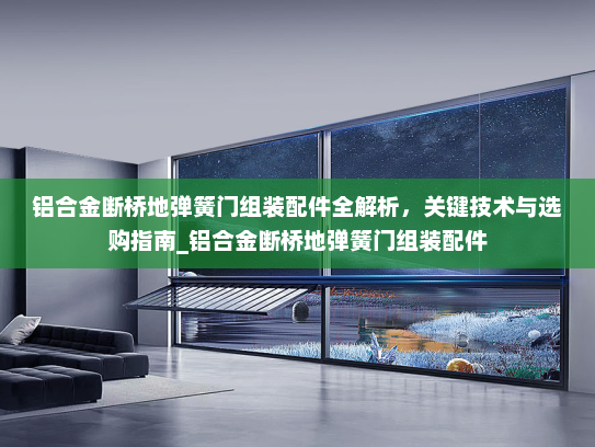 铝合金断桥地弹簧门组装配件全解析，关键技术与选购指南_铝合金断桥地弹簧门组装配件