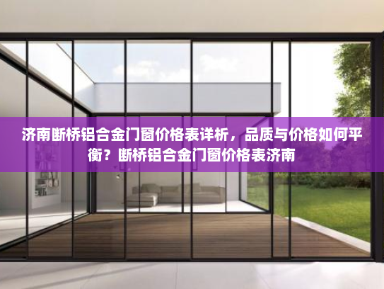 济南断桥铝合金门窗价格表详析，品质与价格如何平衡？断桥铝合金门窗价格表济南