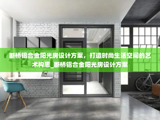 断桥铝合金阳光房设计方案，打造时尚生活空间的艺术构思_断桥铝合金阳光房设计方案