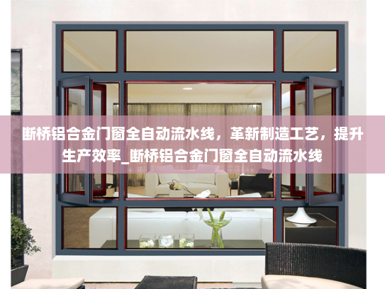 断桥铝合金门窗全自动流水线，革新制造工艺，提升生产效率_断桥铝合金门窗全自动流水线