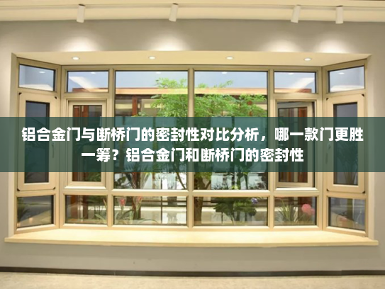 铝合金门与断桥门的密封性对比分析，哪一款门更胜一筹？铝合金门和断桥门的密封性