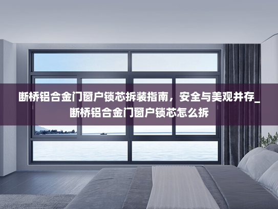 断桥铝合金门窗户锁芯拆装指南，安全与美观并存_断桥铝合金门窗户锁芯怎么拆