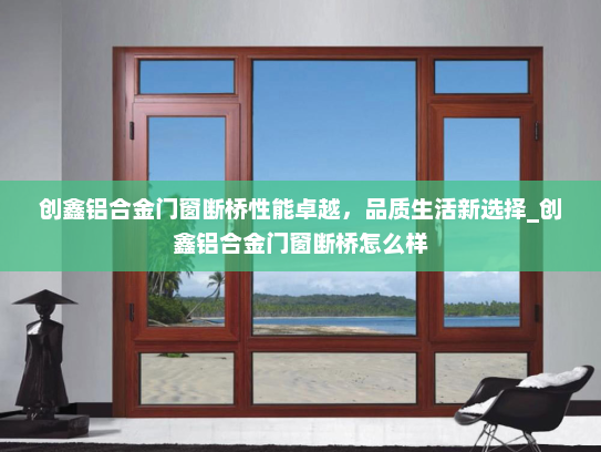 创鑫铝合金门窗断桥性能卓越，品质生活新选择_创鑫铝合金门窗断桥怎么样