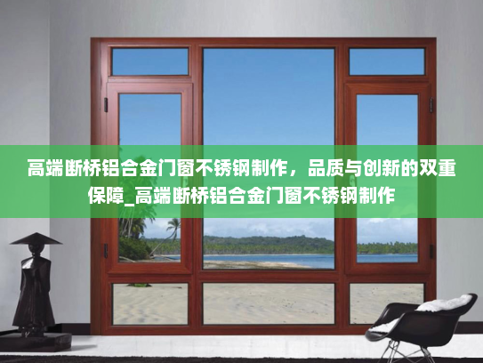 高端断桥铝合金门窗不锈钢制作,品质与创新的双重保障_高端断桥铝合金门窗不锈钢制作 高端断桥铝合金门窗不锈钢制作,品质与创新的双重保障_高端断桥铝合金门窗不锈钢制作