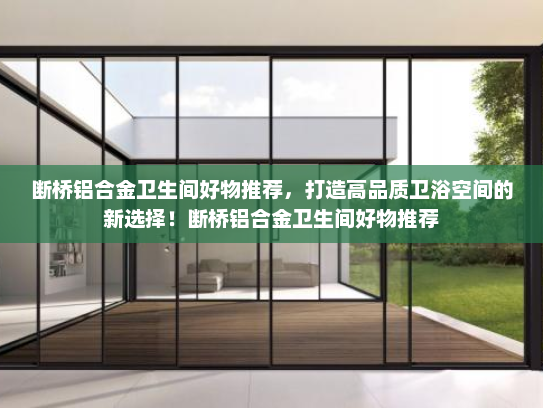 断桥铝合金卫生间好物推荐，打造高品质卫浴空间的新选择！断桥铝合金卫生间好物推荐