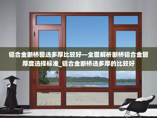 铝合金断桥窗选多厚比较好—全面解析断桥铝合金窗厚度选择标准_铝合金断桥选多厚的比较好