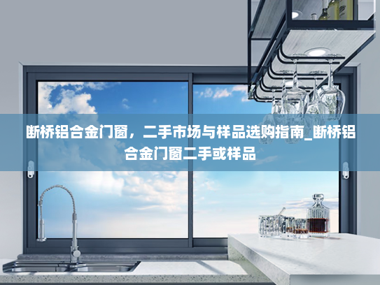 断桥铝合金门窗，二手市场与样品选购指南_断桥铝合金门窗二手或样品