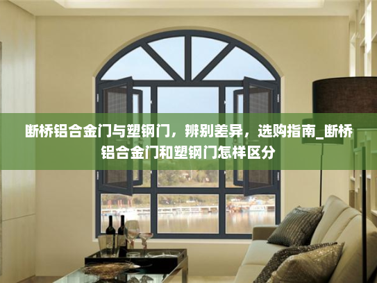 断桥铝合金门与塑钢门，辨别差异，选购指南_断桥铝合金门和塑钢门怎样区分