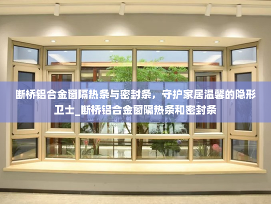 断桥铝合金窗隔热条与密封条，守护家居温馨的隐形卫士_断桥铝合金窗隔热条和密封条