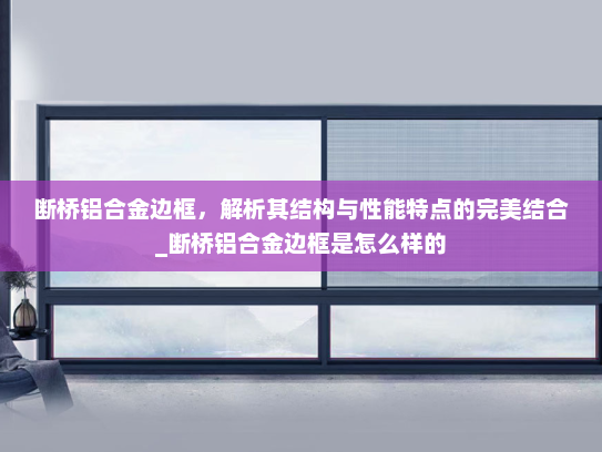 断桥铝合金边框，解析其结构与性能特点的完美结合_断桥铝合金边框是怎么样的