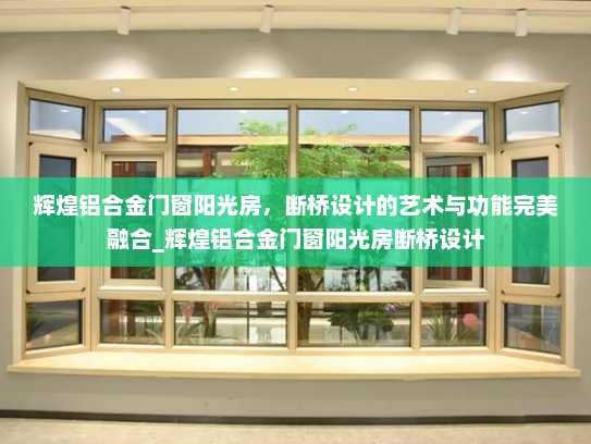 辉煌铝合金门窗阳光房，断桥设计的艺术与功能完美融合_辉煌铝合金门窗阳光房断桥设计