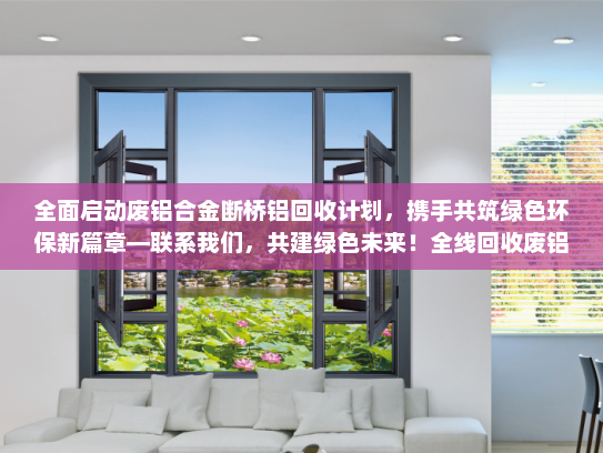 全面启动废铝合金断桥铝回收计划，携手共筑绿色环保新篇章—联系我们，共建绿色未来！全线回收废铝合金断桥铝联系方式