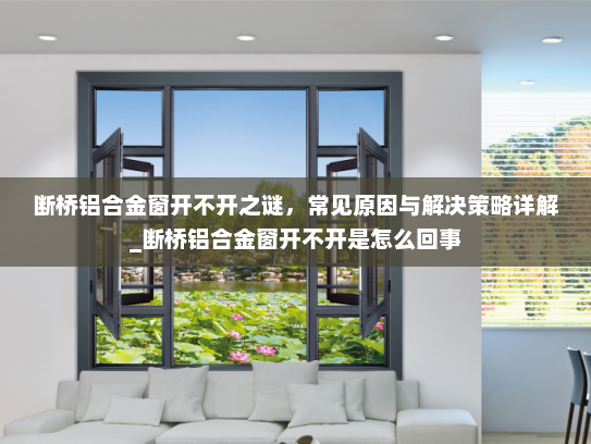 断桥铝合金窗开不开之谜，常见原因与解决策略详解_断桥铝合金窗开不开是怎么回事