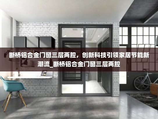 断桥铝合金门窗三层两腔，创新科技引领家居节能新潮流_断桥铝合金门窗三层两腔