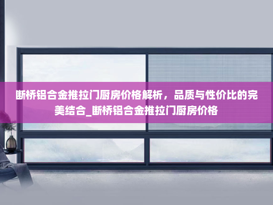 断桥铝合金推拉门厨房价格解析，品质与性价比的完美结合_断桥铝合金推拉门厨房价格