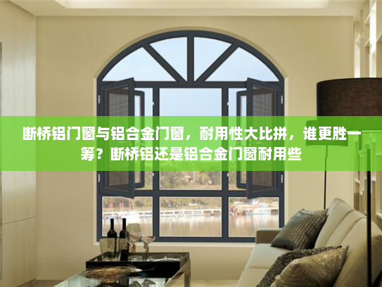 断桥铝门窗与铝合金门窗，耐用性大比拼，谁更胜一筹？断桥铝还是铝合金门窗耐用些