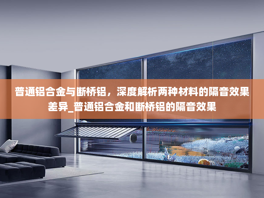 普通铝合金与断桥铝，深度解析两种材料的隔音效果差异_普通铝合金和断桥铝的隔音效果