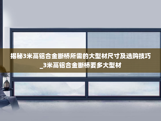 揭秘3米高铝合金断桥所需的大型材尺寸及选购技巧_3米高铝合金断桥要多大型材