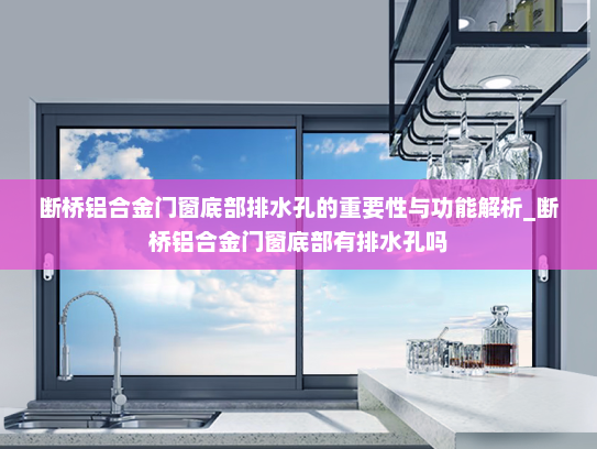 断桥铝合金门窗底部排水孔的重要性与功能解析_断桥铝合金门窗底部有排水孔吗