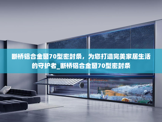断桥铝合金窗70型密封条，为您打造完美家居生活的守护者_断桥铝合金窗70型密封条