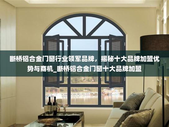 断桥铝合金门窗行业领军品牌，揭秘十大品牌加盟优势与商机_断桥铝合金门窗十大品牌加盟