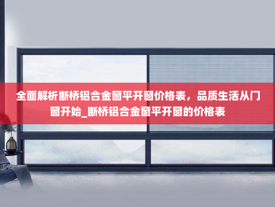全面解析断桥铝合金窗平开窗价格表，品质生活从门窗开始_断桥铝合金窗平开窗的价格表
