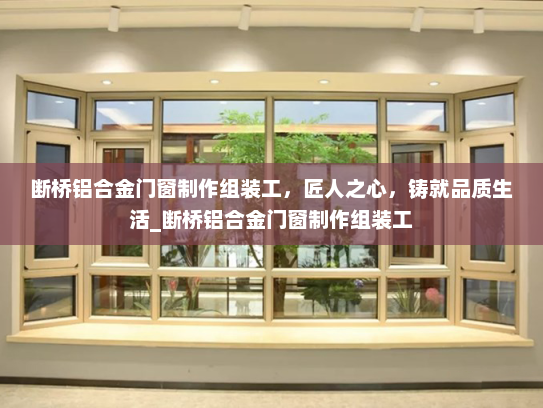 断桥铝合金门窗制作组装工，匠人之心，铸就品质生活_断桥铝合金门窗制作组装工