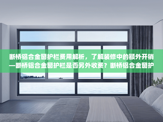 断桥铝合金窗护栏费用解析，了解装修中的额外开销—断桥铝合金窗护栏是否另外收费？断桥铝合金窗护栏是另外收费吗