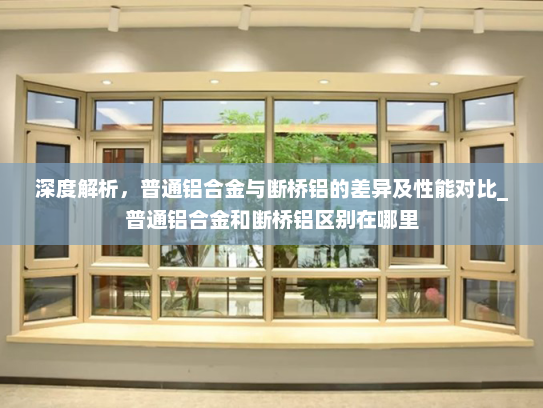 深度解析，普通铝合金与断桥铝的差异及性能对比_普通铝合金和断桥铝区别在哪里