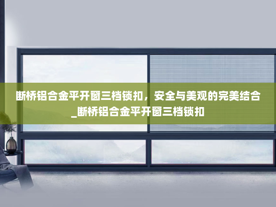 断桥铝合金平开窗三档锁扣，安全与美观的完美结合_断桥铝合金平开窗三档锁扣