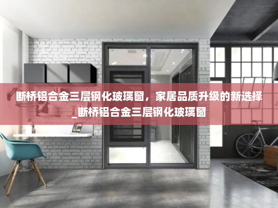 断桥铝合金三层钢化玻璃窗，家居品质升级的新选择_断桥铝合金三层钢化玻璃窗