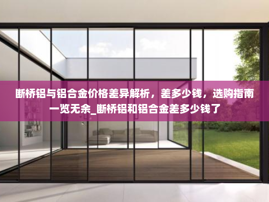 断桥铝与铝合金价格差异解析，差多少钱，选购指南一览无余_断桥铝和铝合金差多少钱了