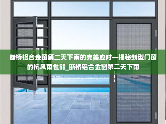 断桥铝合金窗第二天下雨的完美应对—揭秘新型门窗的抗风雨性能_断桥铝合金窗第二天下雨