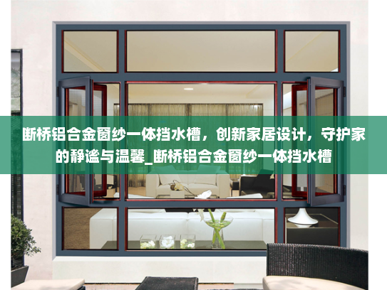 断桥铝合金窗纱一体挡水槽，创新家居设计，守护家的静谧与温馨_断桥铝合金窗纱一体挡水槽