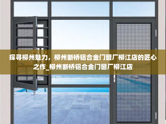 探寻柳州魅力，柳州断桥铝合金门窗厂柳江店的匠心之作_柳州断桥铝合金门窗厂柳江店