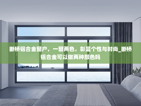 断桥铝合金窗户，一窗两色，彰显个性与时尚_断桥铝合金可以做两种颜色吗