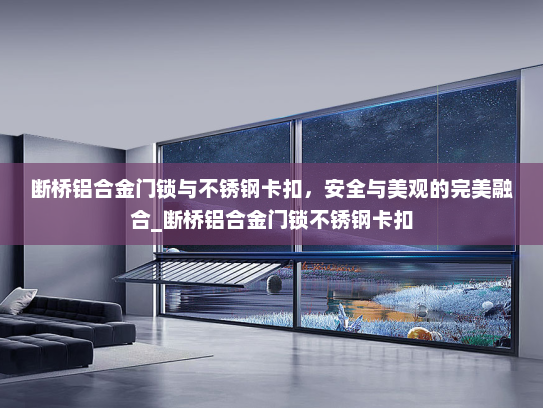断桥铝合金门锁与不锈钢卡扣，安全与美观的完美融合_断桥铝合金门锁不锈钢卡扣