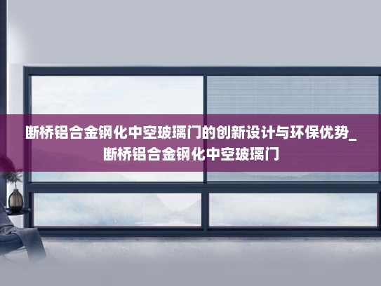 断桥铝合金钢化中空玻璃门的创新设计与环保优势_断桥铝合金钢化中空玻璃门