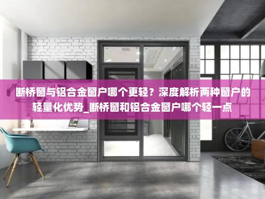 断桥窗与铝合金窗户哪个更轻？深度解析两种窗户的轻量化优势_断桥窗和铝合金窗户哪个轻一点