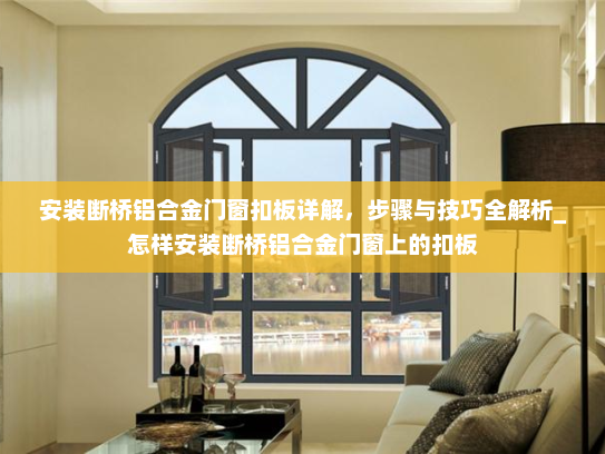 安装断桥铝合金门窗扣板详解，步骤与技巧全解析_怎样安装断桥铝合金门窗上的扣板