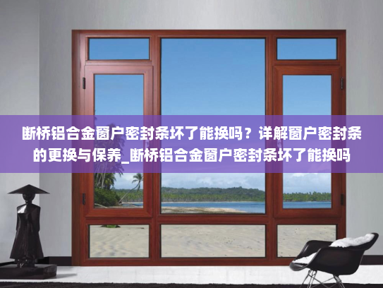 断桥铝合金窗户密封条坏了能换吗？详解窗户密封条的更换与保养_断桥铝合金窗户密封条坏了能换吗