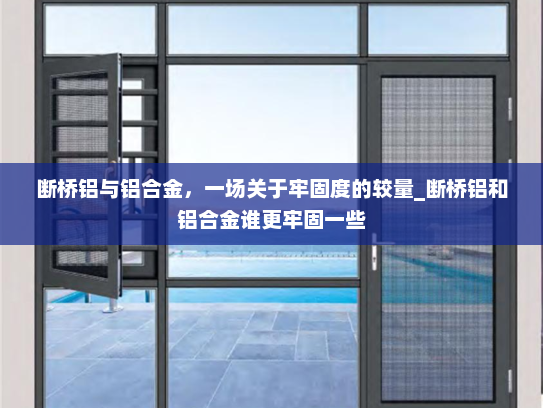 断桥铝与铝合金，一场关于牢固度的较量_断桥铝和铝合金谁更牢固一些