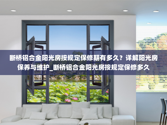 断桥铝合金阳光房按规定保修期有多久？详解阳光房保养与维护_断桥铝合金阳光房按规定保修多久