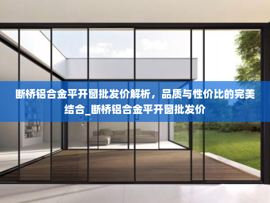断桥铝合金平开窗批发价解析，品质与性价比的完美结合_断桥铝合金平开窗批发价